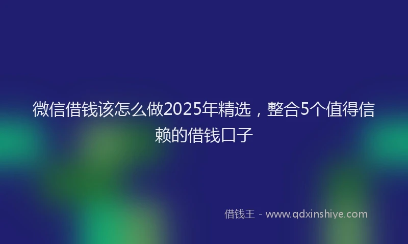 微信借钱该怎么做2025年精选，整合5个值得信赖的借钱口子