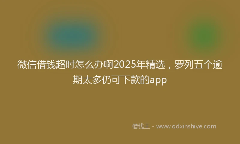 微信借钱超时怎么办啊2025年精选，罗列五个逾期太多仍可下款的app