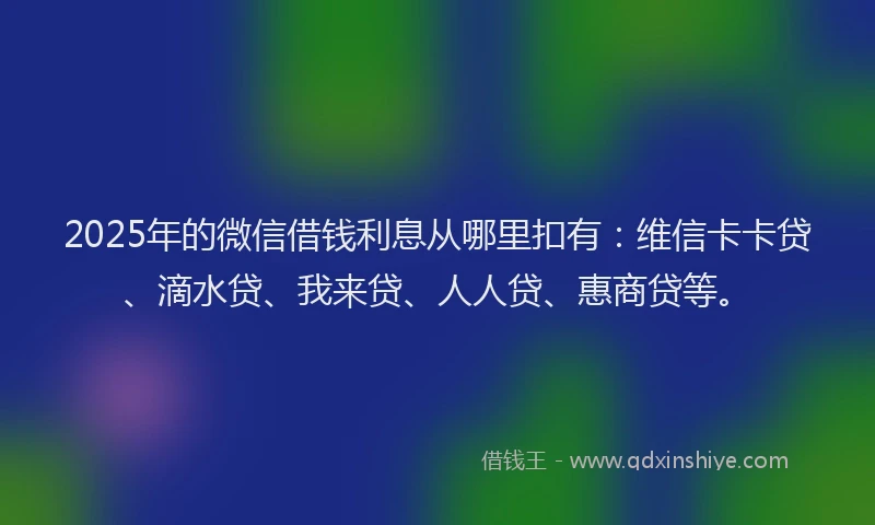 2025年的微信借钱利息从哪里扣有：维信卡卡贷、滴水贷、我来贷、人人贷、惠商贷等。