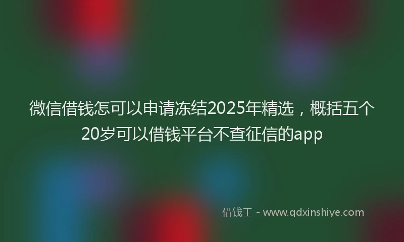微信借钱怎可以申请冻结2025年精选，概括五个20岁可以借钱平台不查征信的app