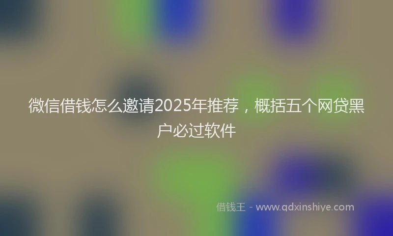 微信借钱怎么邀请2025年推荐，概括五个网贷黑户必过软件