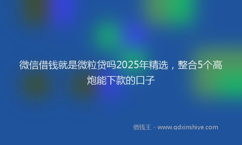 微信借钱就是微粒贷吗2025年精选，整合5个高炮能下款的口子