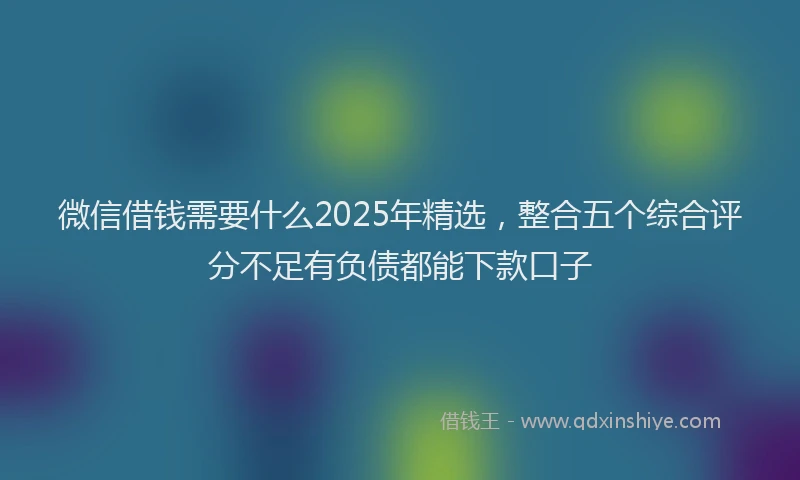微信借钱需要什么2025年精选，整合五个综合评分不足有负债都能下款口子