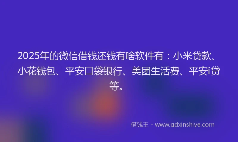 2025年的微信借钱还钱有啥软件有：小米贷款、小花钱包、平安口袋银行、美团生活费、平安i贷等。