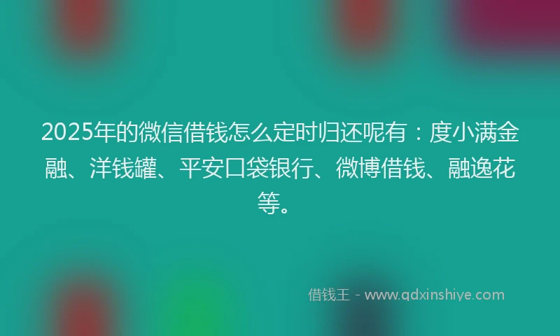 2025年的微信借钱怎么定时归还呢有：度小满金融、洋钱罐、平安口袋银行、微博借钱、融逸花等。