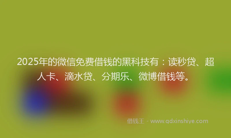 2025年的微信免费借钱的黑科技有：读秒贷、超人卡、滴水贷、分期乐、微博借钱等。