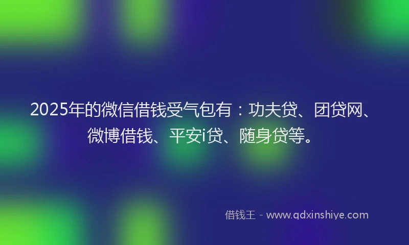 2025年的微信借钱受气包有：功夫贷、团贷网、微博借钱、平安i贷、随身贷等。