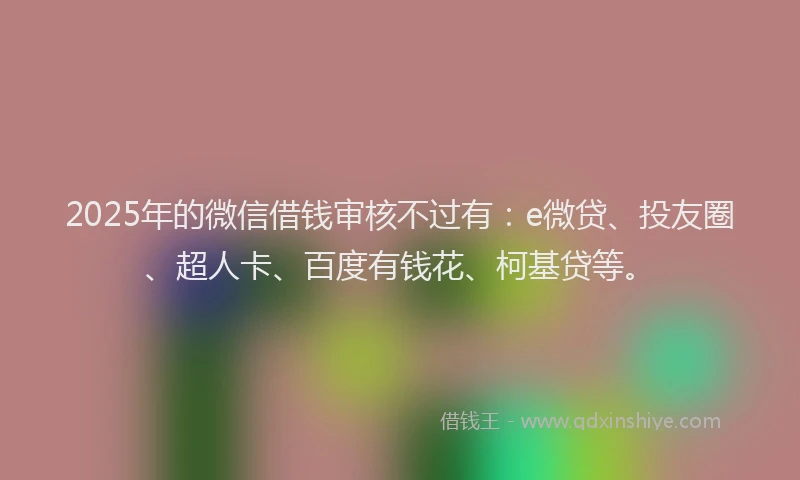 2025年的微信借钱审核不过有：e微贷、投友圈、超人卡、百度有钱花、柯基贷等。