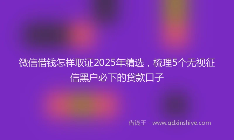 微信借钱怎样取证2025年精选，梳理5个无视征信黑户必下的贷款口子