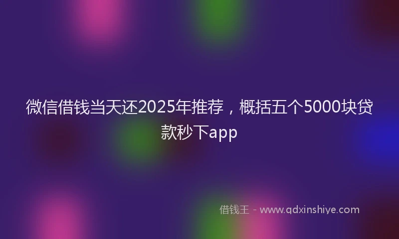 微信借钱当天还2025年推荐，概括五个5000块贷款秒下app