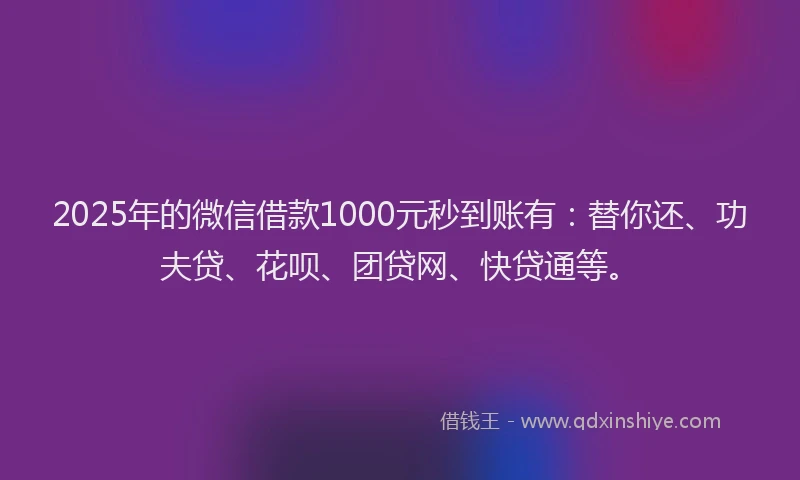 2025年的微信借款1000元秒到账有：替你还、功夫贷、花呗、团贷网、快贷通等。