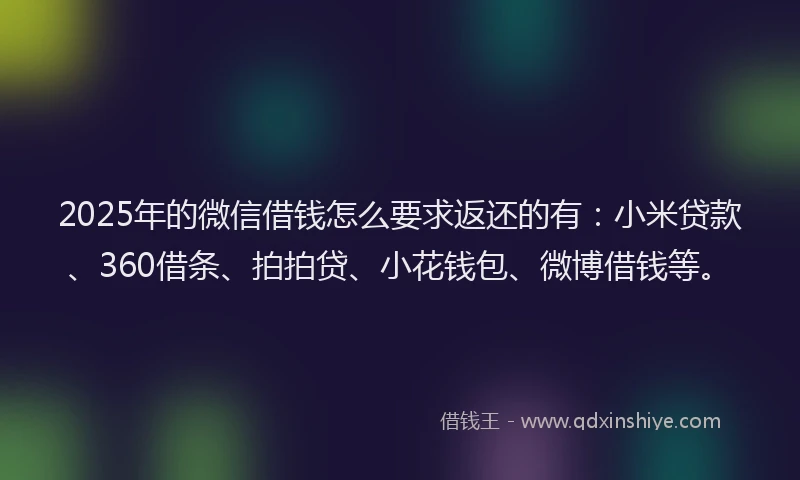 2025年的微信借钱怎么要求返还的有：小米贷款、360借条、拍拍贷、小花钱包、微博借钱等。