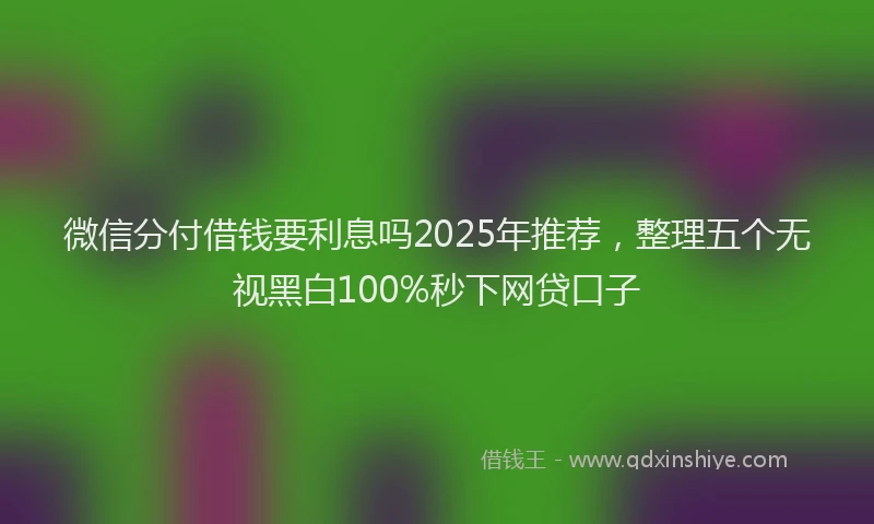 微信分付借钱要利息吗2025年推荐，整理五个无视黑白100%秒下网贷口子