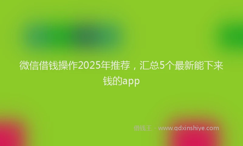 微信借钱操作2025年推荐，汇总5个最新能下来钱的app