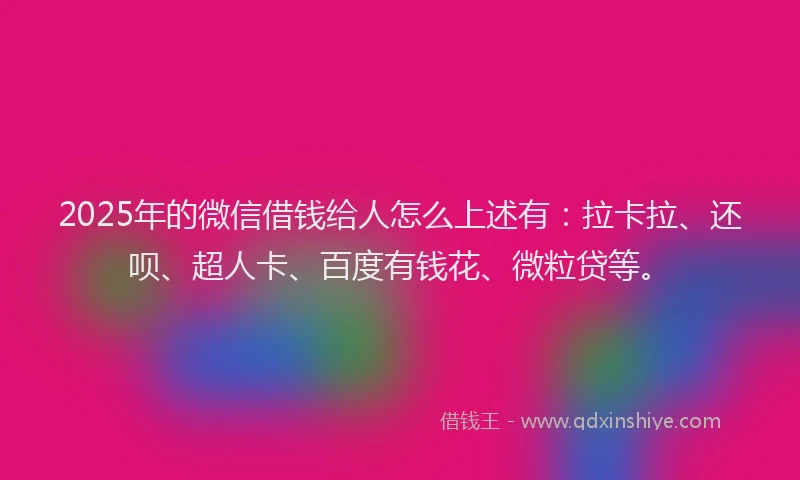 2025年的微信借钱给人怎么上述有：拉卡拉、还呗、超人卡、百度有钱花、微粒贷等。