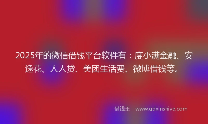 2025年的微信借钱平台软件有：度小满金融、安逸花、人人贷、美团生活费、微博借钱等。