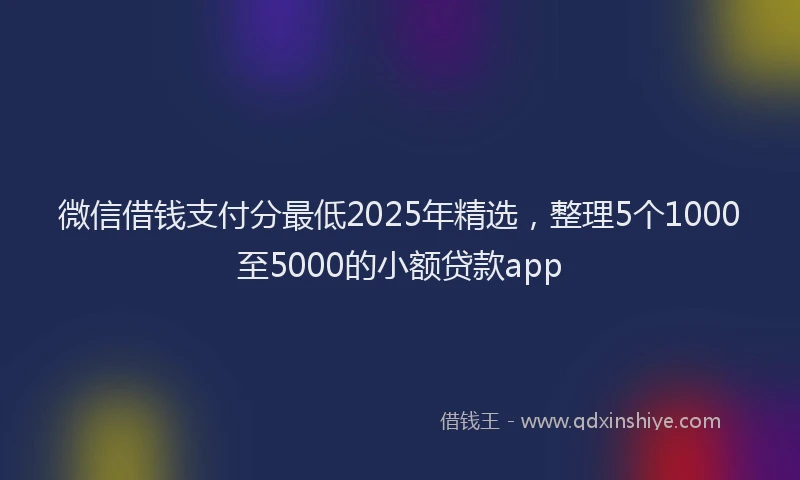 微信借钱支付分最低2025年精选，整理5个1000至5000的小额贷款app
