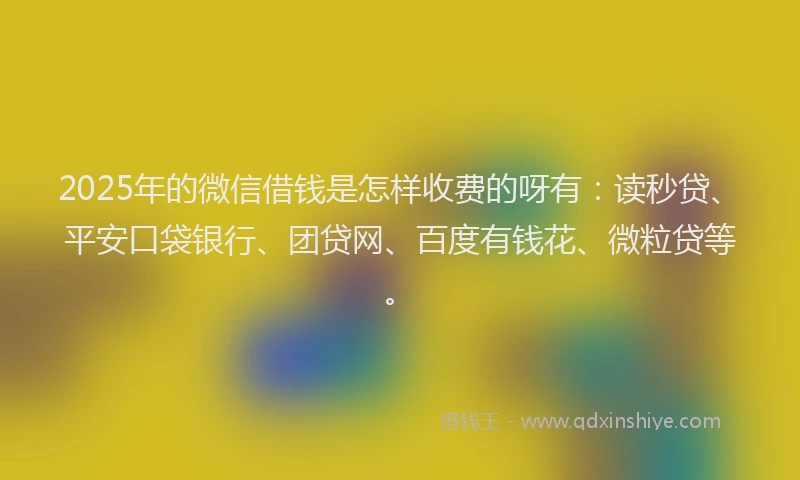 2025年的微信借钱是怎样收费的呀有：读秒贷、平安口袋银行、团贷网、百度有钱花、微粒贷等。