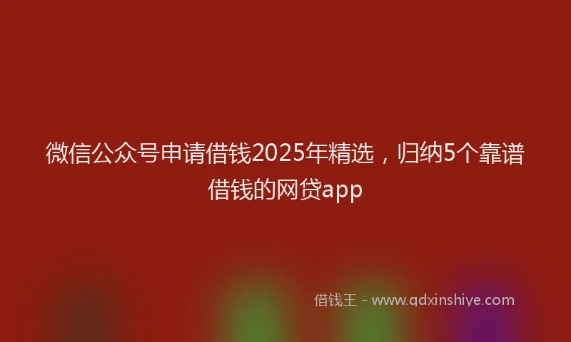 微信公众号申请借钱2025年精选，归纳5个靠谱借钱的网贷app