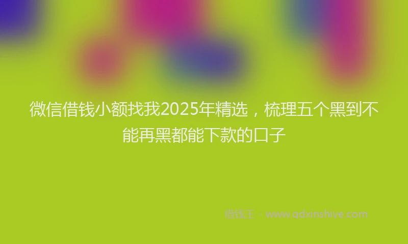 微信借钱小额找我2025年精选，梳理五个黑到不能再黑都能下款的口子