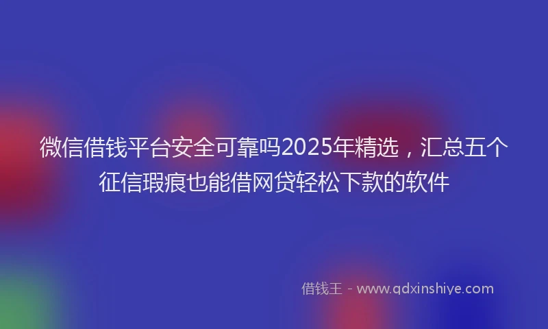 微信借钱平台安全可靠吗2025年精选，汇总五个征信瑕疵也能借网贷轻松下款的软件