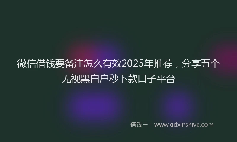 微信借钱要备注怎么有效2025年推荐，分享五个无视黑白户秒下款口子平台
