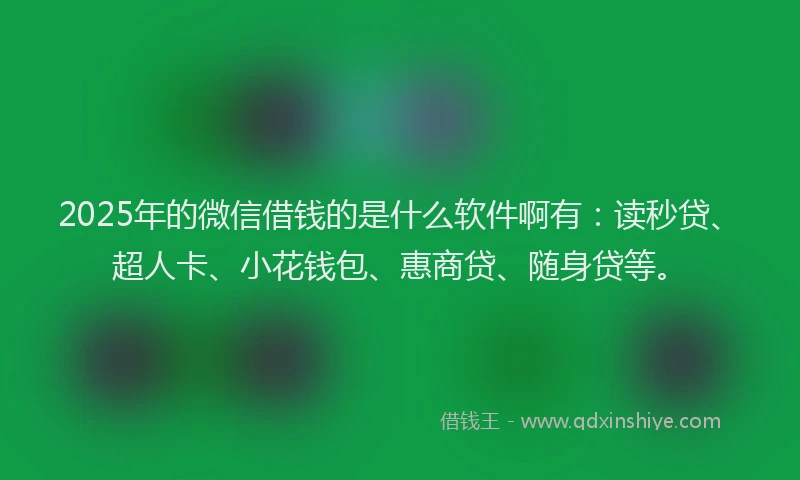 2025年的微信借钱的是什么软件啊有：读秒贷、超人卡、小花钱包、惠商贷、随身贷等。