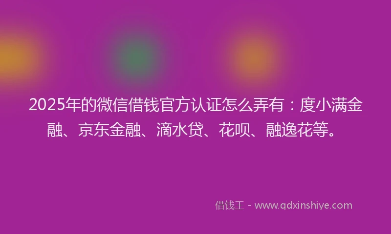 2025年的微信借钱官方认证怎么弄有：度小满金融、京东金融、滴水贷、花呗、融逸花等。