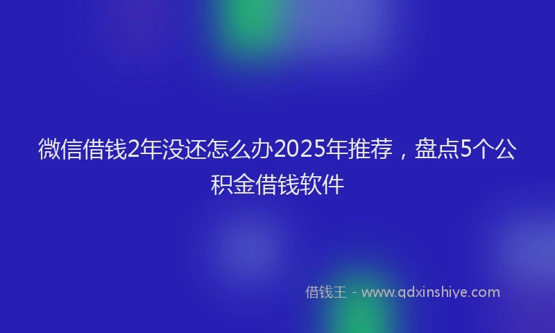 微信借钱2年没还怎么办2025年推荐，盘点5个公积金借钱软件