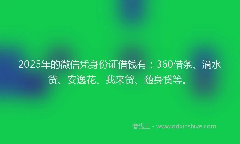 2025年的微信凭身份证借钱有：360借条、滴水贷、安逸花、我来贷、随身贷等。