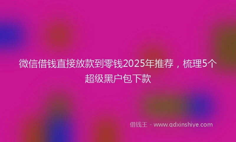 微信借钱直接放款到零钱2025年推荐，梳理5个超级黑户包下款