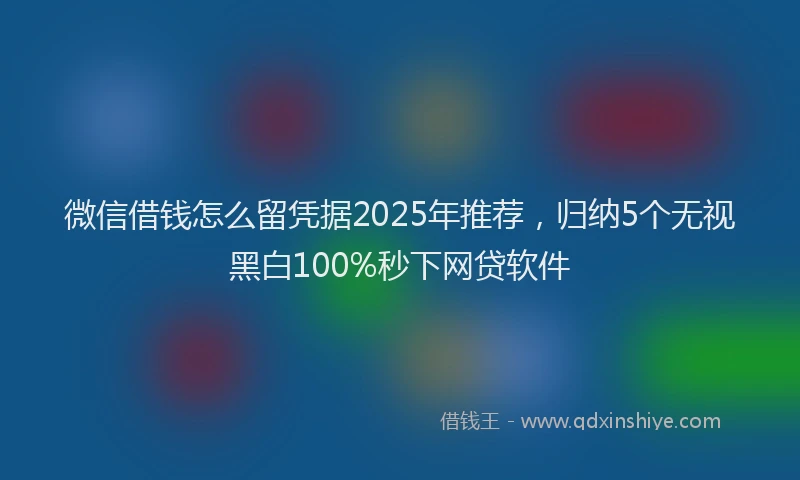 微信借钱怎么留凭据2025年推荐，归纳5个无视黑白100%秒下网贷软件