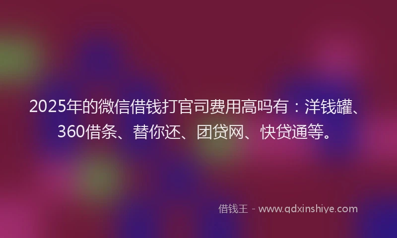 2025年的微信借钱打官司费用高吗有：洋钱罐、360借条、替你还、团贷网、快贷通等。
