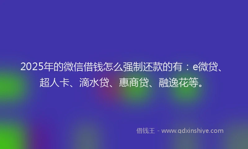 2025年的微信借钱怎么强制还款的有：e微贷、超人卡、滴水贷、惠商贷、融逸花等。