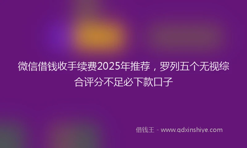 微信借钱收手续费2025年推荐，罗列五个无视综合评分不足必下款口子