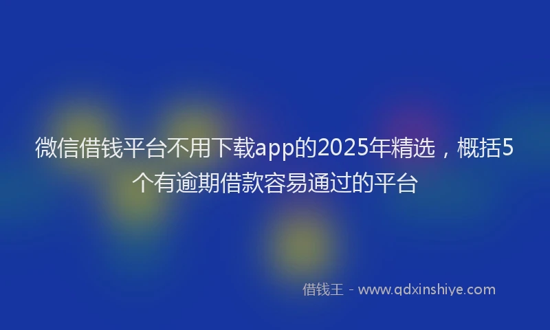 微信借钱平台不用下载app的2025年精选，概括5个有逾期借款容易通过的平台