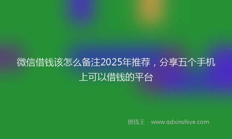 微信借钱该怎么备注2025年推荐，分享五个手机上可以借钱的平台