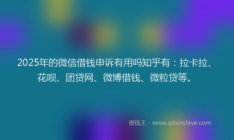 2025年的微信借钱申诉有用吗知乎有：拉卡拉、花呗、团贷网、微博借钱、微粒贷等。