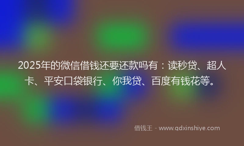 2025年的微信借钱还要还款吗有：读秒贷、超人卡、平安口袋银行、你我贷、百度有钱花等。