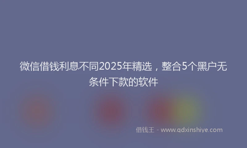 微信借钱利息不同2025年精选，整合5个黑户无条件下款的软件