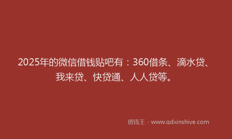 2025年的微信借钱贴吧有：360借条、滴水贷、我来贷、快贷通、人人贷等。