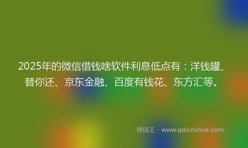 2025年的微信借钱啥软件利息低点有：洋钱罐、替你还、京东金融、百度有钱花、东方汇等。