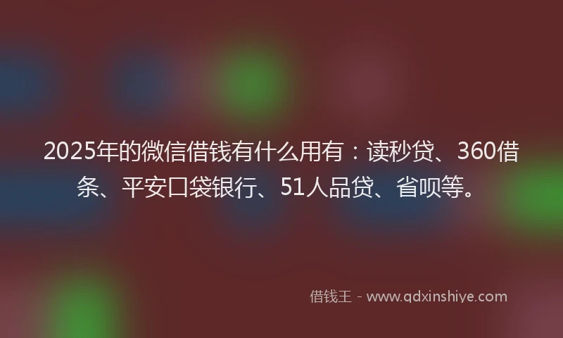 2025年的微信借钱有什么用有：读秒贷、360借条、平安口袋银行、51人品贷、省呗等。