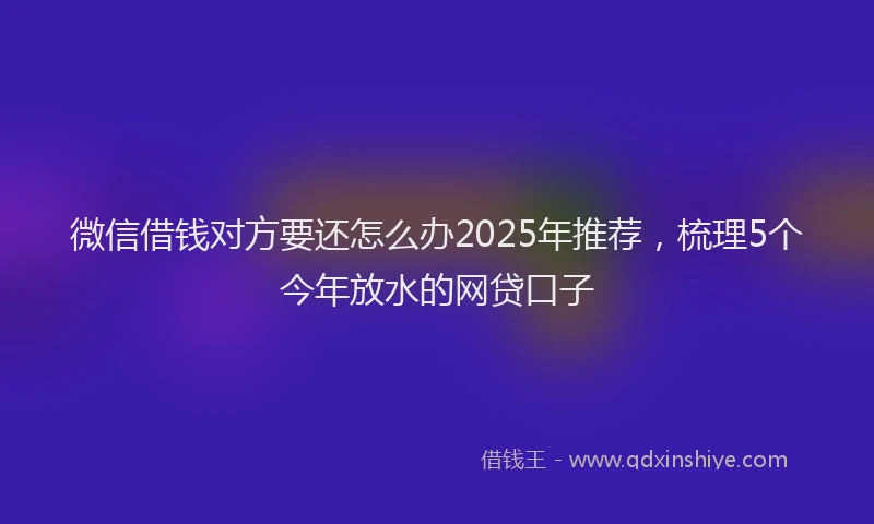 微信借钱对方要还怎么办2025年推荐，梳理5个今年放水的网贷口子