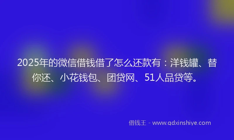 2025年的微信借钱借了怎么还款有：洋钱罐、替你还、小花钱包、团贷网、51人品贷等。