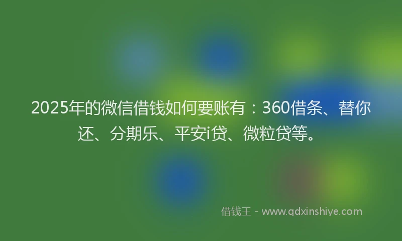 2025年的微信借钱如何要账有：360借条、替你还、分期乐、平安i贷、微粒贷等。