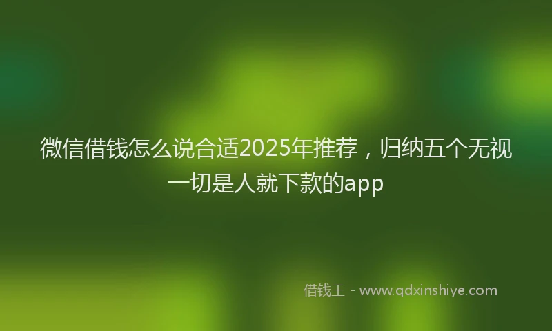微信借钱怎么说合适2025年推荐，归纳五个无视一切是人就下款的app