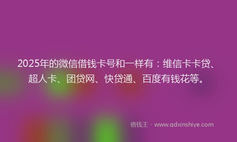 2025年的微信借钱卡号和一样有：维信卡卡贷、超人卡、团贷网、快贷通、百度有钱花等。