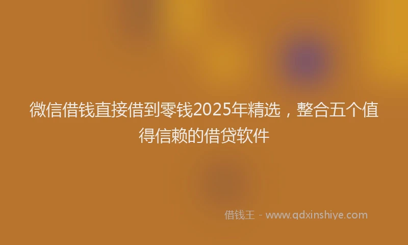 微信借钱直接借到零钱2025年精选，整合五个值得信赖的借贷软件
