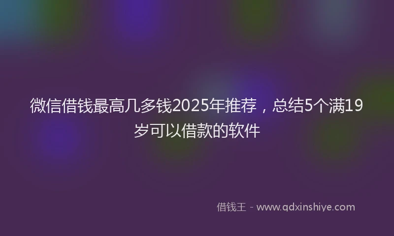 微信借钱最高几多钱2025年推荐，总结5个满19岁可以借款的软件